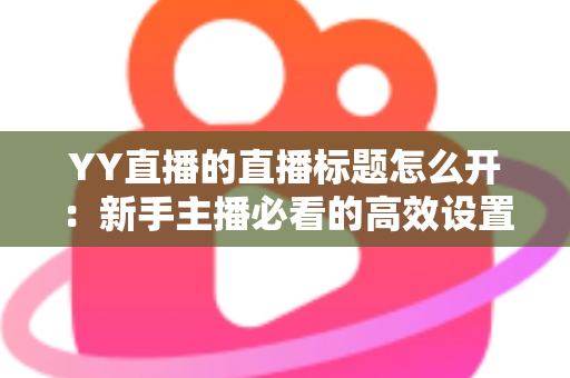 YY直播的直播标题怎么开:新手主播必看的高效设置指南与吸睛技巧全解析 YY直播的直播标题怎么开:新手主播必看的高效设置指南与吸睛技巧全解析