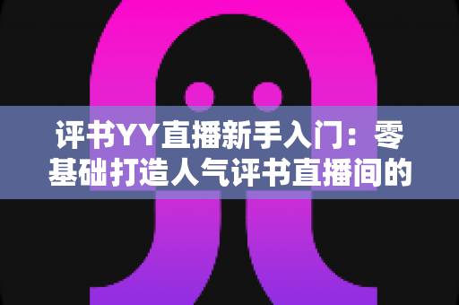 评书YY直播新手入门：零基础打造人气评书直播间的完整指南