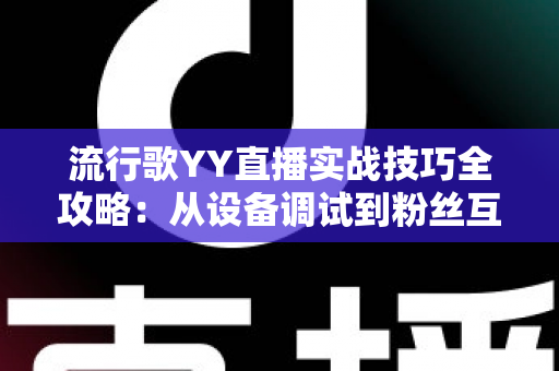 流行歌YY直播实战技巧全攻略:从设备调试到粉丝互动,打造高人气唱歌直播间的完整指南 流行歌YY直播实战技巧全攻略:从设备调试到粉丝互动,打造高人气唱歌直播间的完整指南