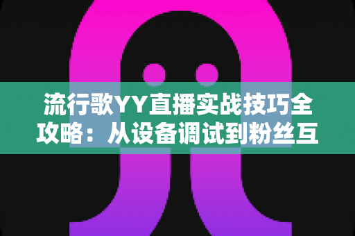 流行歌YY直播实战技巧全攻略:从设备调试到粉丝互动,打造高人气唱歌直播间的完整指南 流行歌YY直播实战技巧全攻略:从设备调试到粉丝互动,打造高人气唱歌直播间的完整指南