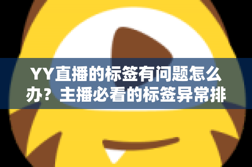 YY直播的标签有问题怎么办?主播必看的标签异常排查与优化全攻略 YY直播的标签有问题怎么办?主播必看的标签异常排查与优化全攻略