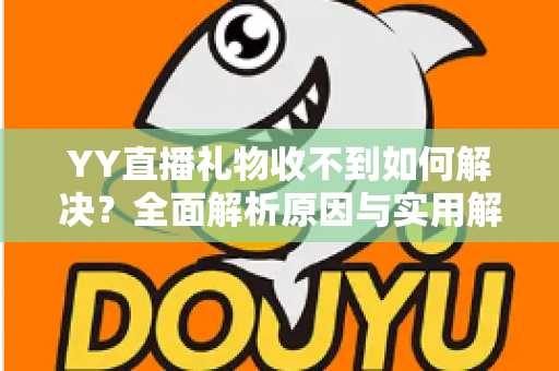 YY直播礼物收不到如何解决?全面解析原因与实用解决方案指南 YY直播礼物收不到如何解决?全面解析原因与实用解决方案指南