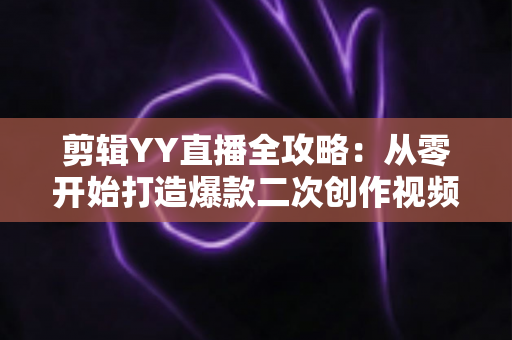 剪辑YY直播全攻略:从零开始打造爆款二次创作视频的完整教程 剪辑YY直播全攻略:从零开始打造爆款二次创作视频的完整教程