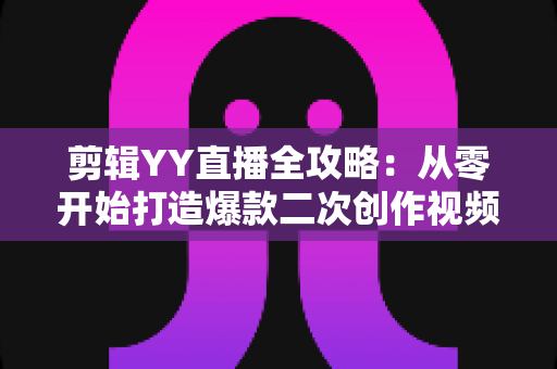 剪辑YY直播全攻略:从零开始打造爆款二次创作视频的完整教程 剪辑YY直播全攻略:从零开始打造爆款二次创作视频的完整教程