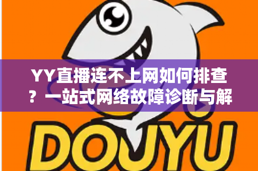 YY直播连不上网如何排查?一站式网络故障诊断与解决方案完全指南 YY直播连不上网如何排查?一站式网络故障诊断与解决方案完全指南