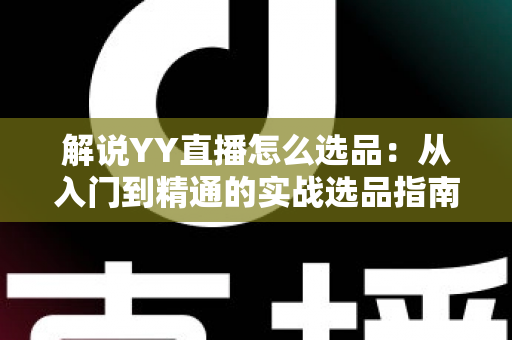 解说YY直播怎么选品:从入门到精通的实战选品指南,助你打造高转化直播间 解说YY直播怎么选品:从入门到精通的实战选品指南,助你打造高转化直播间