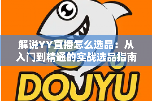解说YY直播怎么选品:从入门到精通的实战选品指南,助你打造高转化直播间 解说YY直播怎么选品:从入门到精通的实战选品指南,助你打造高转化直播间