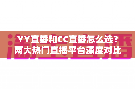 YY直播和CC直播怎么选?两大热门直播平台深度对比与实用选择指南 YY直播和CC直播怎么选?两大热门直播平台深度对比与实用选择指南