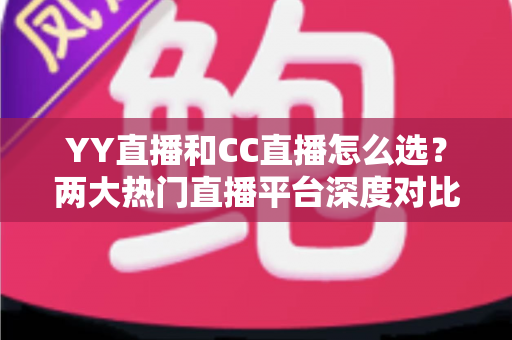 YY直播和CC直播怎么选?两大热门直播平台深度对比与实用选择指南 YY直播和CC直播怎么选?两大热门直播平台深度对比与实用选择指南