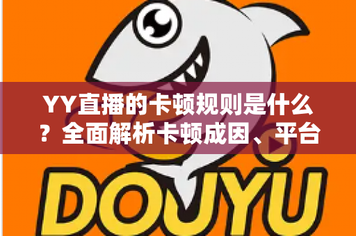 YY直播的卡顿规则是什么？全面解析卡顿成因、平台判定标准与实用优化指南