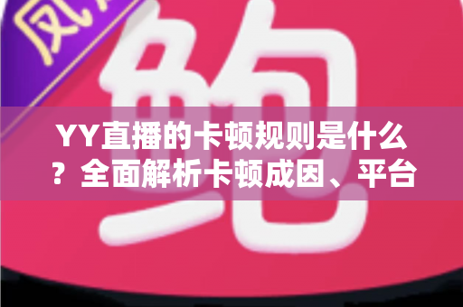 YY直播的卡顿规则是什么？全面解析卡顿成因、平台判定标准与实用优化指南