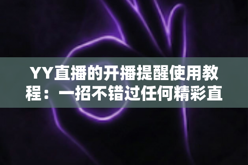 YY直播的开播提醒使用教程:一招不错过任何精彩直播的完整指南 YY直播的开播提醒使用教程:一招不错过任何精彩直播的完整指南