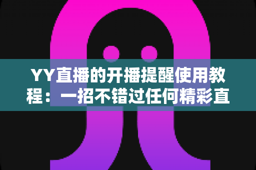 YY直播的开播提醒使用教程:一招不错过任何精彩直播的完整指南 YY直播的开播提醒使用教程:一招不错过任何精彩直播的完整指南