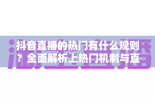 抖音直播的热门有什么规则?全面解析上热门机制与直播运营实战技巧 抖音直播的热门有什么规则?全面解析上热门机制与直播运营实战技巧