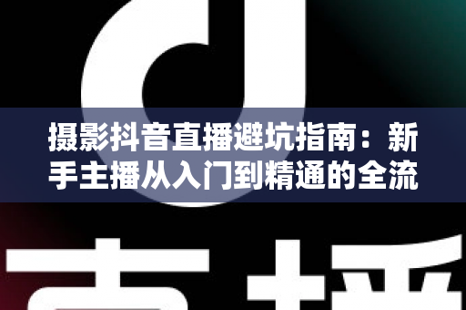 摄影抖音直播避坑指南:新手主播从入门到精通的全流程实战解析 摄影抖音直播避坑指南:新手主播从入门到精通的全流程实战解析