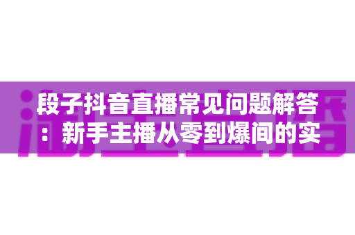 段子抖音直播常见问题解答:新手主播从零到爆间的实战全攻略 段子抖音直播常见问题解答:新手主播从零到爆间的实战全攻略