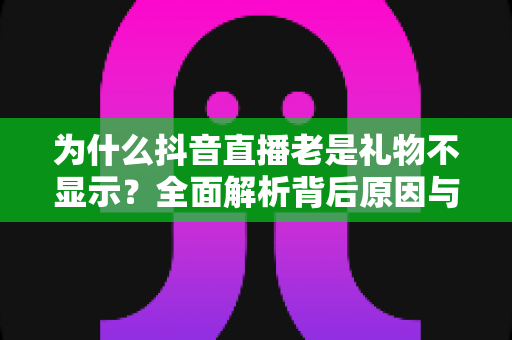为什么抖音直播老是礼物不显示?全面解析背后原因与实用解决方案指南 为什么抖音直播老是礼物不显示?全面解析背后原因与实用解决方案指南