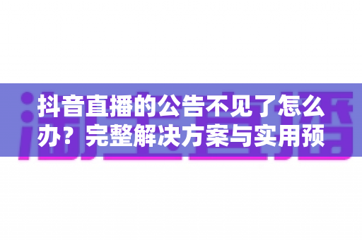 抖音直播的公告不见了怎么办？完整解决方案与实用预防指南