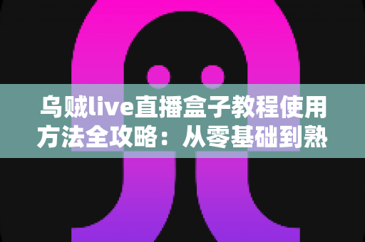 乌贼live直播盒子教程使用方法全攻略:从零基础到熟练操作的新手完整指南 乌贼live直播盒子教程使用方法全攻略:从零基础到熟练操作的新手完整指南