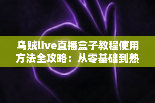 乌贼live直播盒子教程使用方法全攻略：从零基础到熟练操作的新手完整指南