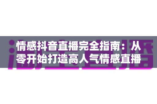 情感抖音直播完全指南：从零开始打造高人气情感直播间的实战攻略