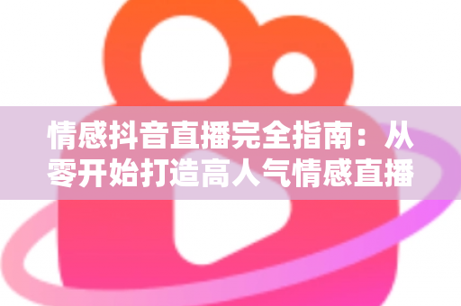 情感抖音直播完全指南：从零开始打造高人气情感直播间的实战攻略