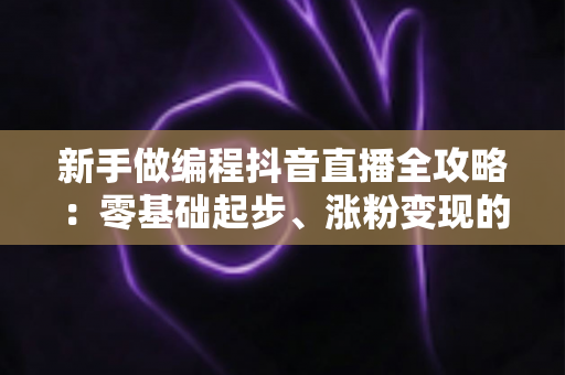 新手做编程抖音直播全攻略:零基础起步、涨粉变现的实战指南 新手做编程抖音直播全攻略:零基础起步、涨粉变现的实战指南