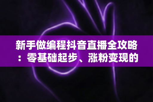 新手做编程抖音直播全攻略:零基础起步、涨粉变现的实战指南 新手做编程抖音直播全攻略:零基础起步、涨粉变现的实战指南