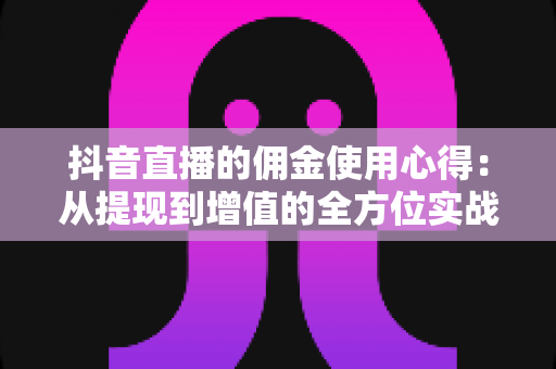 抖音直播的佣金使用心得：从提现到增值的全方位实战指南