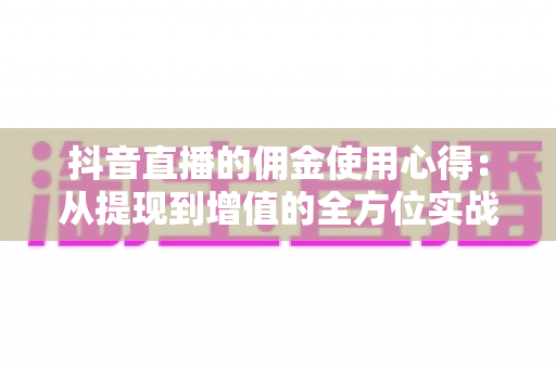 抖音直播的佣金使用心得：从提现到增值的全方位实战指南