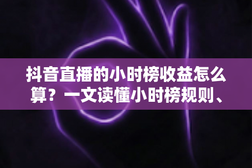 抖音直播的小时榜收益怎么算?一文读懂小时榜规则、分成比例与主播赚钱技巧 抖音直播的小时榜收益怎么算?一文读懂小时榜规则、分成比例与主播赚钱技巧