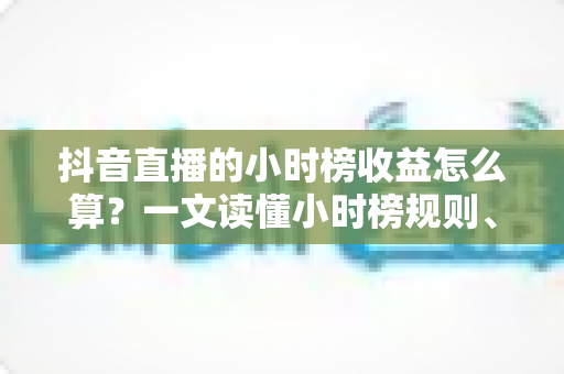 抖音直播的小时榜收益怎么算？一文读懂小时榜规则、分成比例与主播赚钱技巧