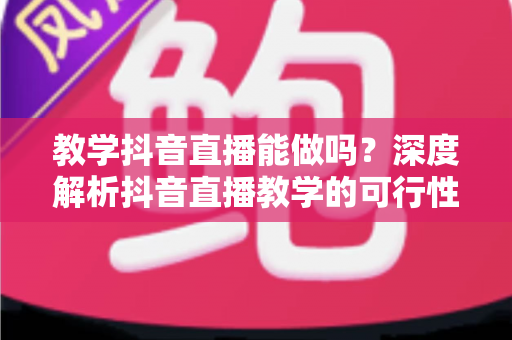 教学抖音直播能做吗?深度解析抖音直播教学的可行性、实操方法与变现路径 教学抖音直播能做吗?深度解析抖音直播教学的可行性、实操方法与变现路径