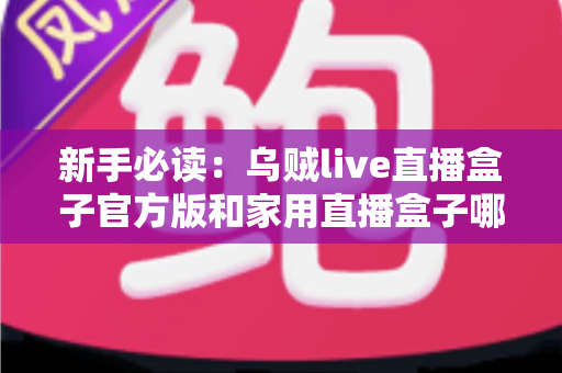 新手必读：乌贼live直播盒子官方版和家用直播盒子哪个适合新手？全面对比解析帮你快速做出正确选择
