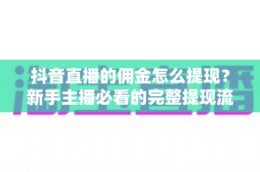 抖音直播的佣金怎么提现？新手主播必看的完整提现流程与实用避坑指南