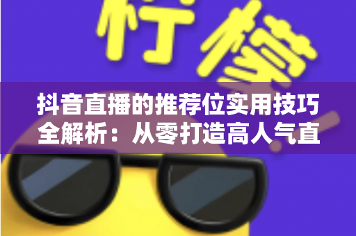 抖音直播的推荐位实用技巧全解析:从零打造高人气直播间的流量密码指南 抖音直播的推荐位实用技巧全解析:从零打造高人气直播间的流量密码指南
