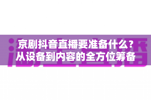 京剧抖音直播要准备什么?从设备到内容的全方位筹备指南,助你打造人气戏曲直播间 京剧抖音直播要准备什么?从设备到内容的全方位筹备指南,助你打造人气戏曲直播间