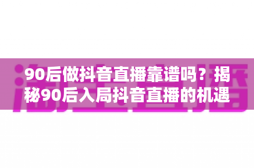 90后做抖音直播靠谱吗？揭秘90后入局抖音直播的机遇、挑战与破局之道