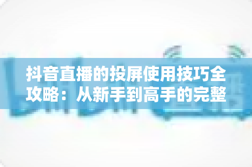 抖音直播的投屏使用技巧全攻略:从新手到高手的完整实战指南 抖音直播的投屏使用技巧全攻略:从新手到高手的完整实战指南