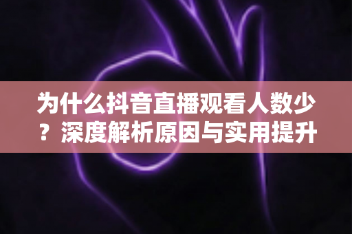 为什么抖音直播观看人数少?深度解析原因与实用提升策略 为什么抖音直播观看人数少?深度解析原因与实用提升策略