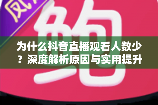 为什么抖音直播观看人数少?深度解析原因与实用提升策略 为什么抖音直播观看人数少?深度解析原因与实用提升策略