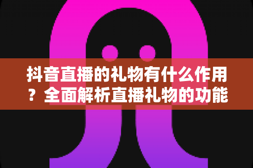 抖音直播的礼物有什么作用?全面解析直播礼物的功能、价值与使用意义 抖音直播的礼物有什么作用?全面解析直播礼物的功能、价值与使用意义