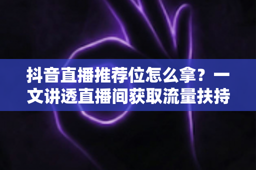 抖音直播推荐位怎么拿?一文讲透直播间获取流量扶持的底层逻辑与实战攻略 抖音直播推荐位怎么拿?一文讲透直播间获取流量扶持的底层逻辑与实战攻略