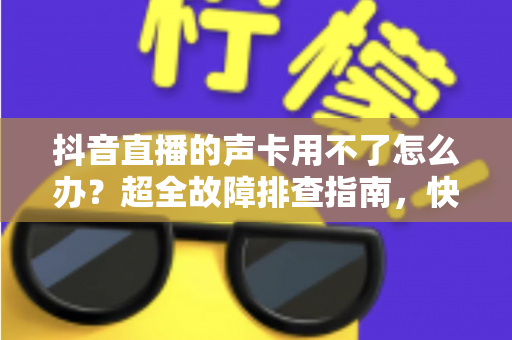 抖音直播的声卡用不了怎么办?超全故障排查指南,快速恢复你的直播好声音 抖音直播的声卡用不了怎么办?超全故障排查指南,快速恢复你的直播好声音