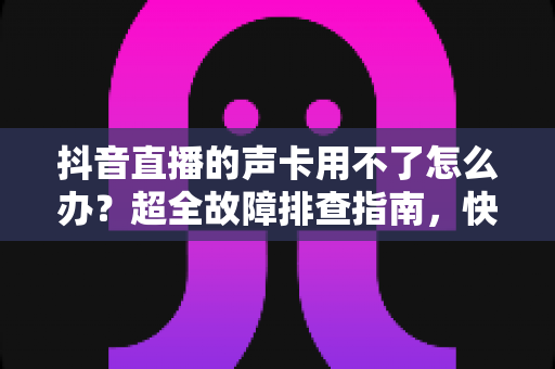 抖音直播的声卡用不了怎么办?超全故障排查指南,快速恢复你的直播好声音 抖音直播的声卡用不了怎么办?超全故障排查指南,快速恢复你的直播好声音