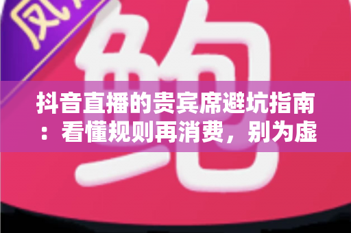 抖音直播的贵宾席避坑指南：看懂规则再消费，别为虚名多花冤枉钱