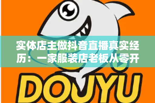 实体店主做抖音直播真实经历:一家服装店老板从零开播到月销翻倍的实战复盘 实体店主做抖音直播真实经历:一家服装店老板从零开播到月销翻倍的实战复盘