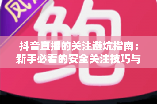 抖音直播的关注避坑指南:新手必看的安全关注技巧与防骗攻略 抖音直播的关注避坑指南:新手必看的安全关注技巧与防骗攻略