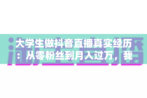 大学生做抖音直播真实经历:从零粉丝到月入过万,我在宿舍开启的直播创业之路 大学生做抖音直播真实经历:从零粉丝到月入过万,我在宿舍开启的直播创业之路