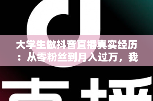 大学生做抖音直播真实经历:从零粉丝到月入过万,我在宿舍开启的直播创业之路 大学生做抖音直播真实经历:从零粉丝到月入过万,我在宿舍开启的直播创业之路